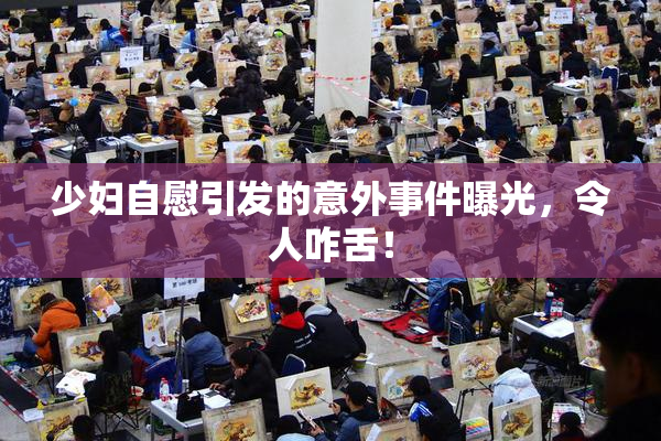 少妇自慰引发的意外事件曝光，令人咋舌！