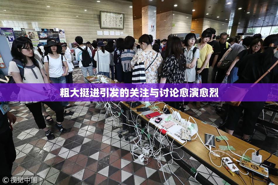 粗大挺进引发的关注与讨论愈演愈烈