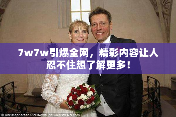 7w7w引爆全网，精彩内容让人忍不住想了解更多！