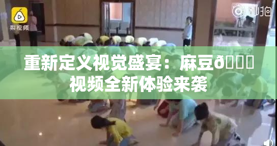 重新定义视觉盛宴：麻豆🔞视频全新体验来袭