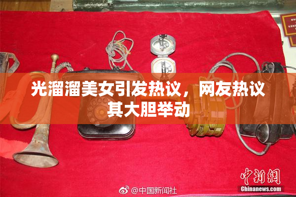 光溜溜美女引发热议，网友热议其大胆举动