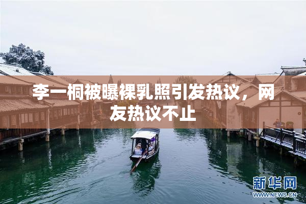 李一桐被曝裸乳照引发热议，网友热议不止