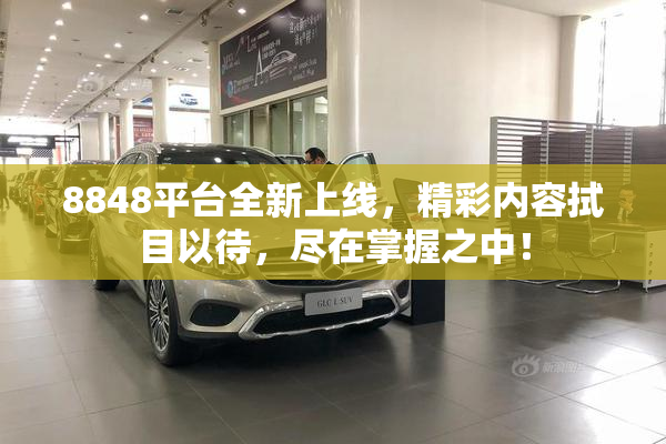 8848平台全新上线，精彩内容拭目以待，尽在掌握之中！
