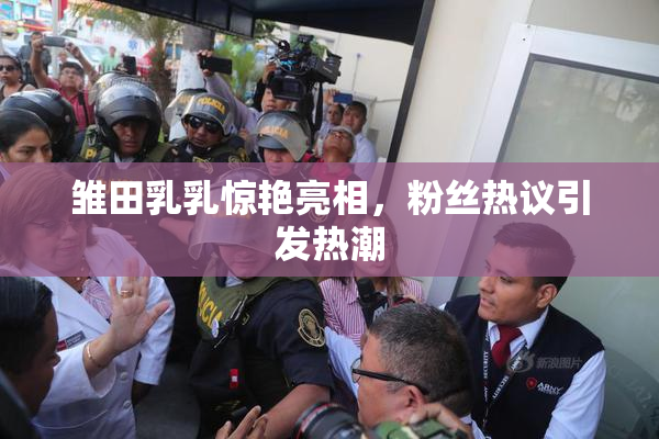 雏田乳乳惊艳亮相，粉丝热议引发热潮