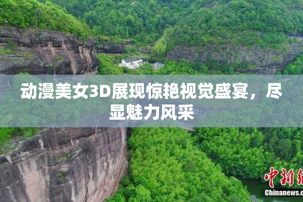 动漫美女3D展现惊艳视觉盛宴，尽显魅力风采