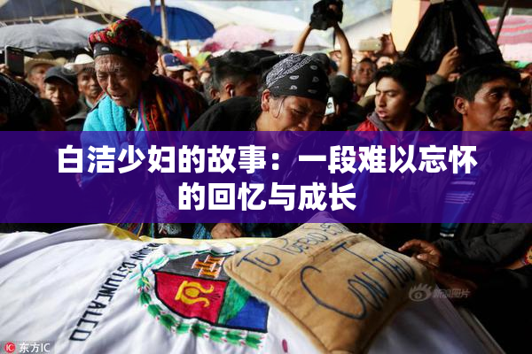 白洁少妇的故事：一段难以忘怀的回忆与成长