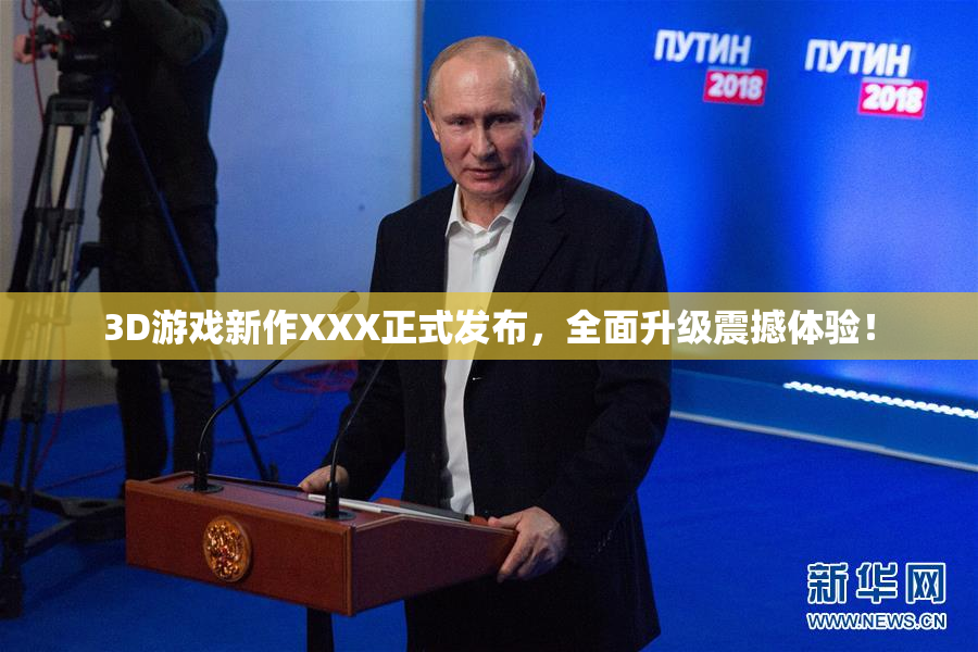 3D游戏新作XXX正式发布，全面升级震撼体验！