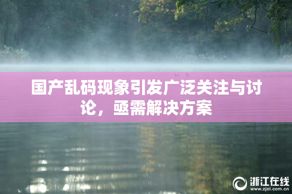 国产乱码现象引发广泛关注与讨论，亟需解决方案