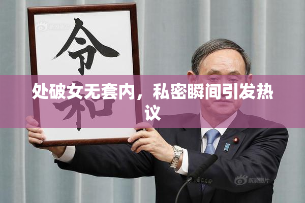 处破女无套内，私密瞬间引发热议
