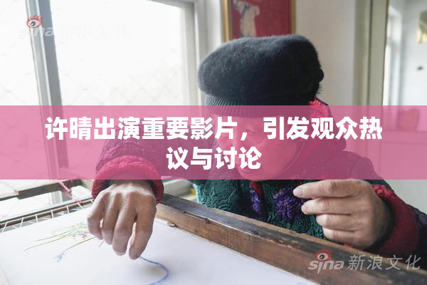 许晴出演重要影片，引发观众热议与讨论