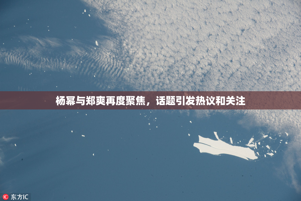 杨幂与郑爽再度聚焦，话题引发热议和关注