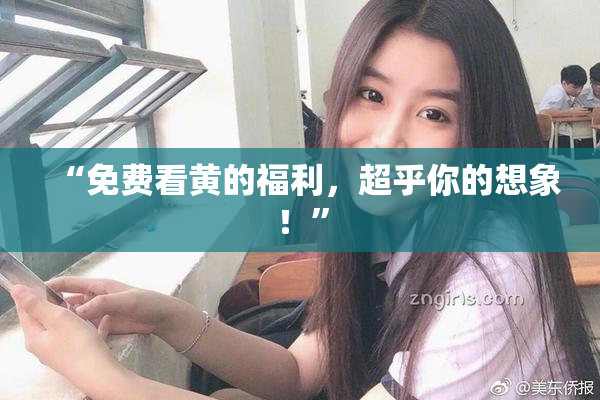 “免费看黄的福利，超乎你的想象！”