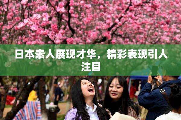 日本素人展现才华，精彩表现引人注目