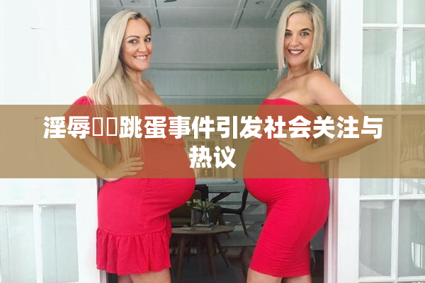 淫辱妺妺跳蛋事件引发社会关注与热议