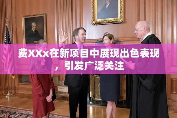 费XXx在新项目中展现出色表现，引发广泛关注