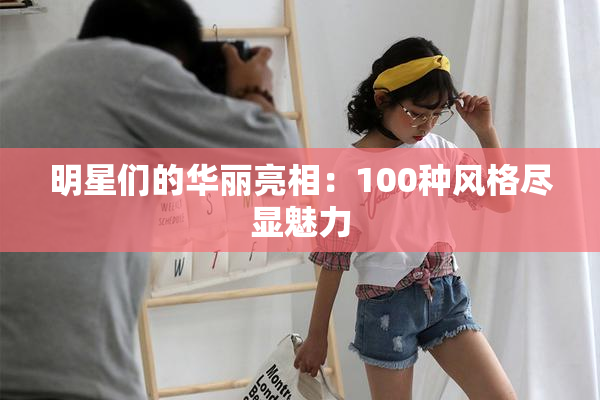 明星们的华丽亮相：100种风格尽显魅力
