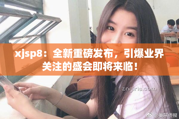 xjsp8：全新重磅发布，引爆业界关注的盛会即将来临！