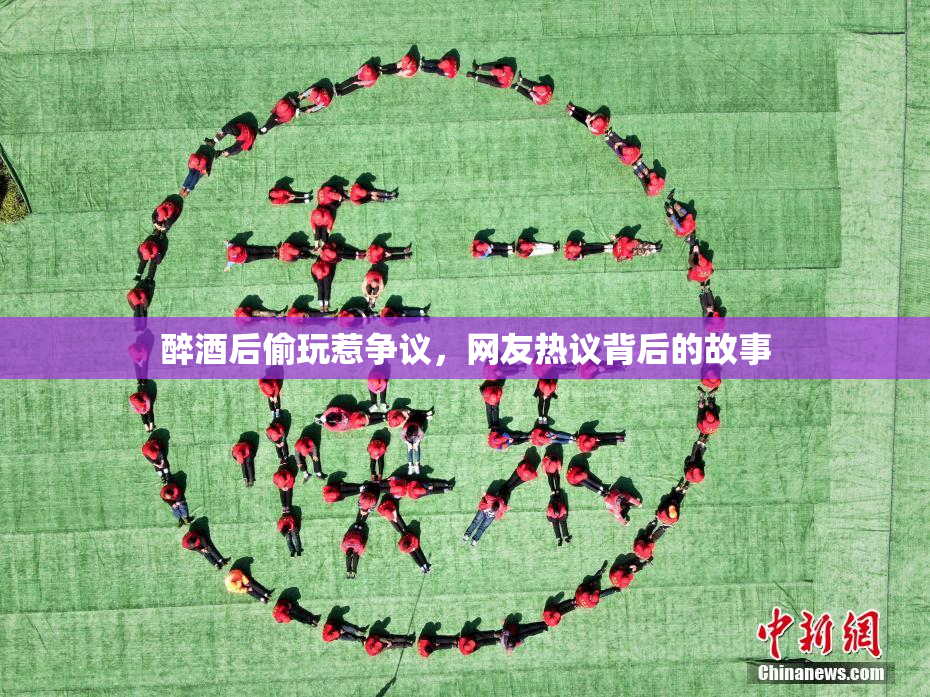 醉酒后偷玩惹争议，网友热议背后的故事