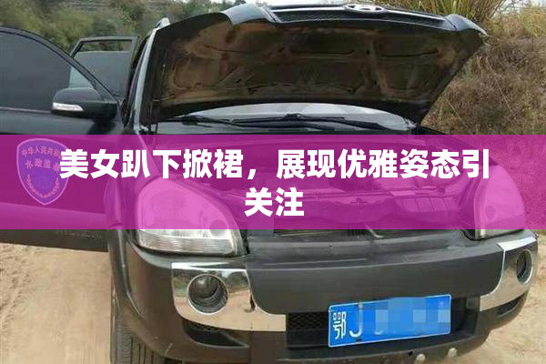 美女趴下掀裙，展现优雅姿态引关注