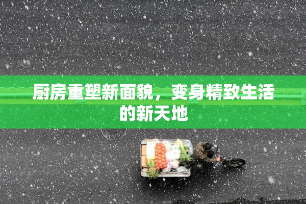厨房重塑新面貌，变身精致生活的新天地