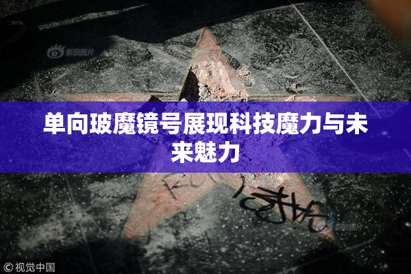 单向玻魔镜号展现科技魔力与未来魅力