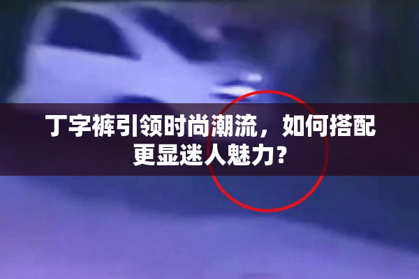 丁字裤引领时尚潮流，如何搭配更显迷人魅力？