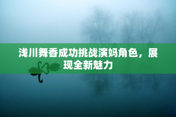 浅川舞香成功挑战演妈角色，展现全新魅力