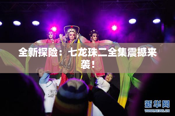 全新探险：七龙珠二全集震撼来袭！