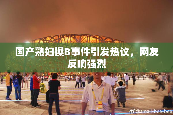 国产熟妇搡B事件引发热议，网友反响强烈