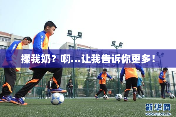 揉我奶？啊…让我告诉你更多！