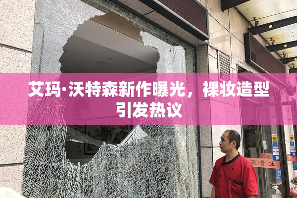 艾玛·沃特森新作曝光，裸妆造型引发热议