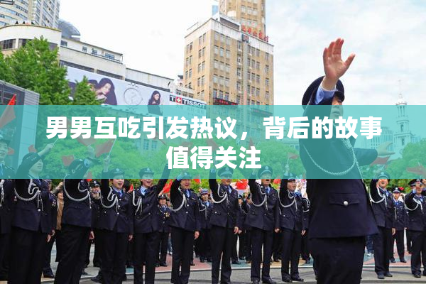 男男互吃引发热议，背后的故事值得关注
