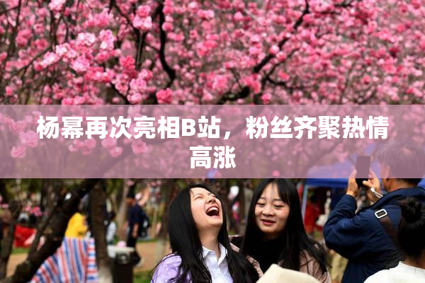 杨幂再次亮相B站，粉丝齐聚热情高涨