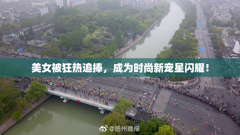 美女被狂热追捧，成为时尚新宠星闪耀！