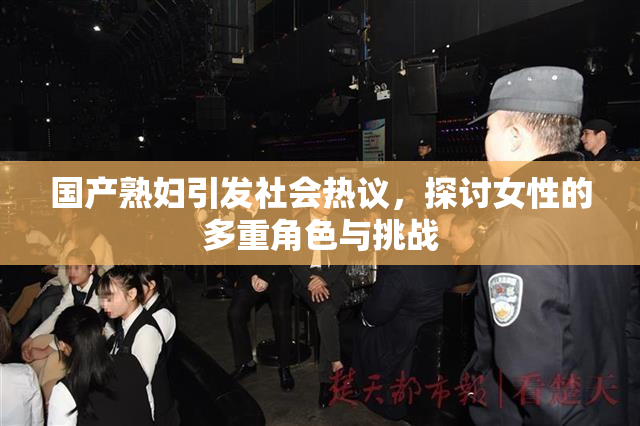 国产熟妇引发社会热议，探讨女性的多重角色与挑战