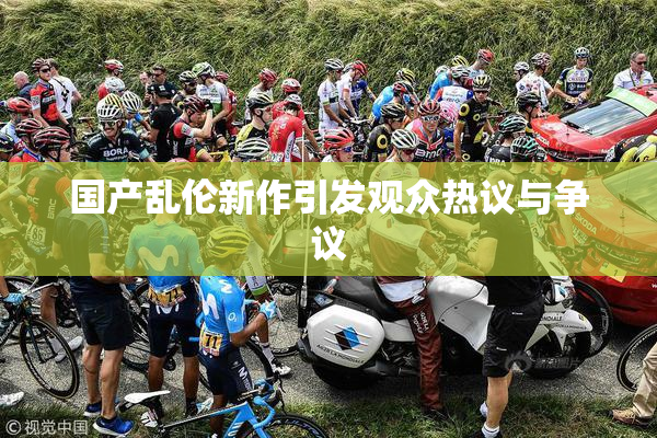 国产乱伦新作引发观众热议与争议