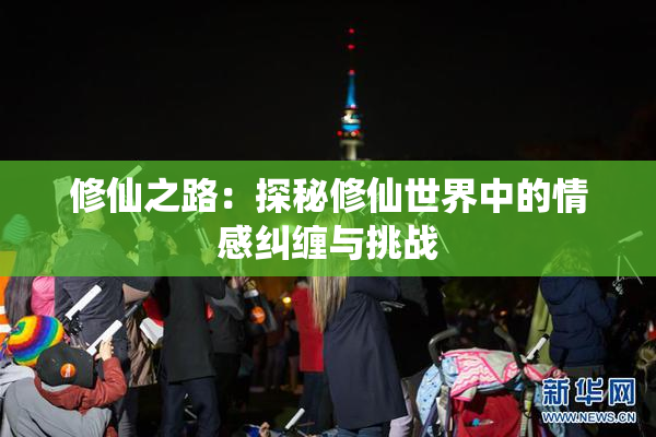 修仙之路：探秘修仙世界中的情感纠缠与挑战