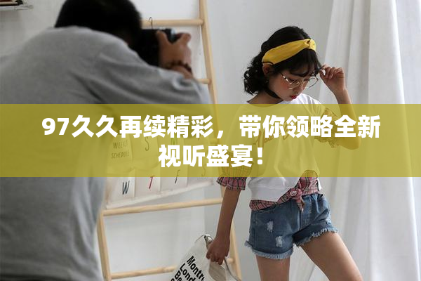 97久久再续精彩，带你领略全新视听盛宴！