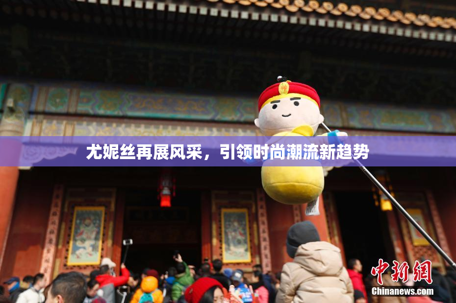 尤妮丝再展风采，引领时尚潮流新趋势