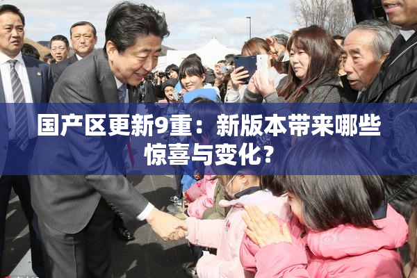 国产区更新9重：新版本带来哪些惊喜与变化？