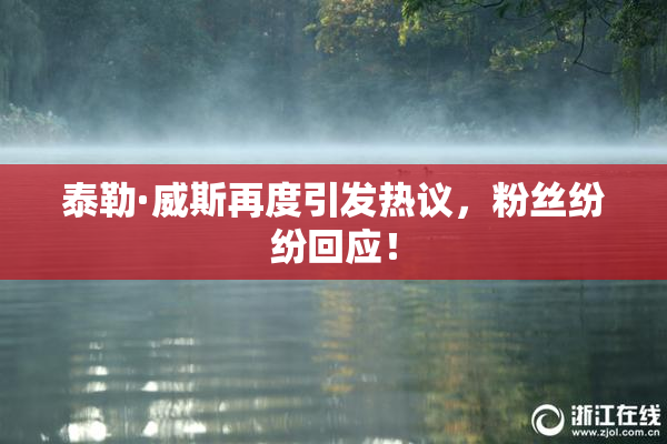 泰勒·威斯再度引发热议，粉丝纷纷回应！