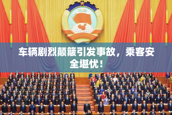 车辆剧烈颠簸引发事故，乘客安全堪忧！