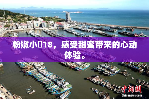 粉嫩小泬18，感受甜蜜带来的心动体验。