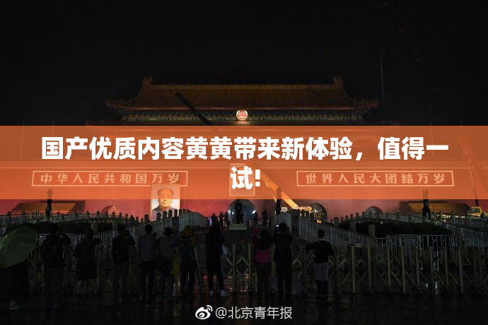 国产优质内容黄黄带来新体验，值得一试!