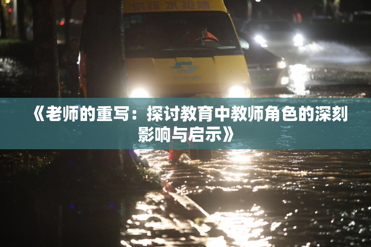 《老师的重写：探讨教育中教师角色的深刻影响与启示》