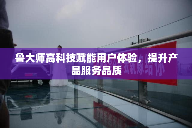 鲁大师高科技赋能用户体验，提升产品服务品质