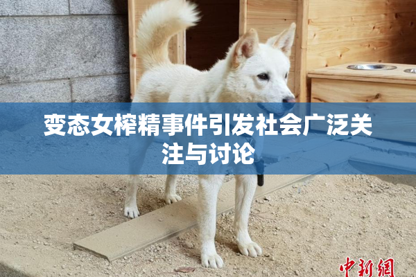 变态女榨精事件引发社会广泛关注与讨论