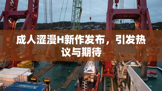 成人涩漫H新作发布，引发热议与期待