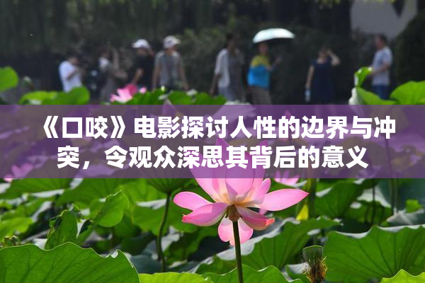《口咬》电影探讨人性的边界与冲突，令观众深思其背后的意义
