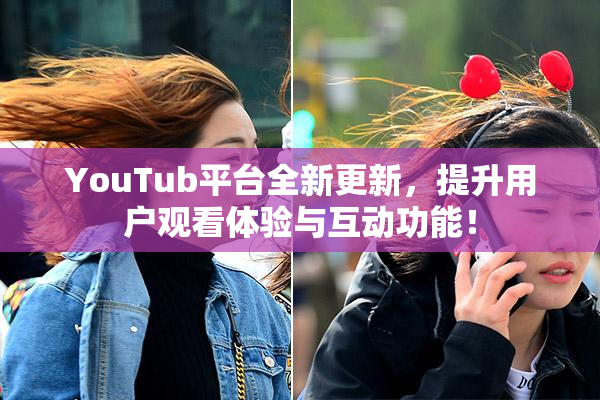 YouTub平台全新更新，提升用户观看体验与互动功能！